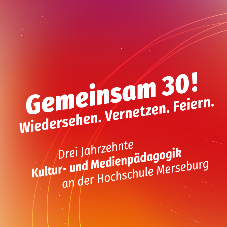 Gemeinsam 30! Wiedersehen. Vernetzen. Feiern. – Drei Jahrzehnte Kultur- und Medienpädagogik an der Hochschule Merseburg